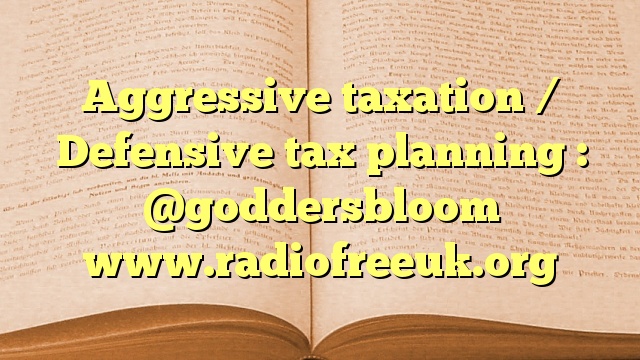 Aggressive taxation / Defensive tax planning : @goddersbloom