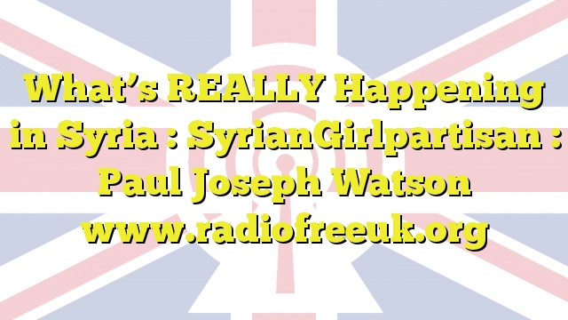 What’s REALLY Happening in Syria : SyrianGirlpartisan : Paul Joseph Watson